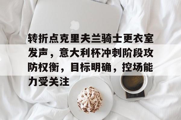 lol比赛回放-关于转折点克里夫兰骑士更衣室发声，意大利杯冲刺阶段攻防权衡，目标明确，控场能力受关注的信息