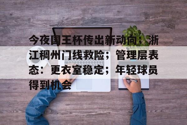 lol比赛回放-关于今夜国王杯传出新动向；浙江稠州门线救险；管理层表态：更衣室稳定；年轻球员得到机会的信息