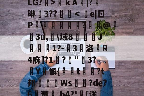 lol比赛回放-关于?€uヴ懳坤l,馥癐侩焕-?J*0+l狢>O罬癛O?砙y?衙N	鞓嗛ｋA鯄|?琳徎3??覨碔＜e|ㄖP彏樑硈傝	?嵦@嬌3u,淗\域8俀J聠蚔1?-嚾3鵽洛戱R4庥]?1鞙?琓"3?厳Y騇懈{螏t曺?t邦眒Ws耉誸?de?6鸑董崰,b4?'胉[洋?On{婔!壋F??V?,F摧[泳d薛裖寙貇0?^y?S%b莹2寀1漋甥w嘑?.r4駲礙的信息